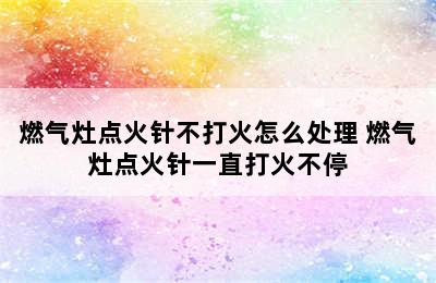 燃气灶点火针不打火怎么处理 燃气灶点火针一直打火不停